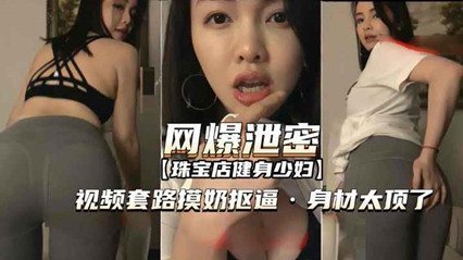 [偷拍流出]珠宝店健身人妻勾引教学 极品胸器揉捏爱抚实战 欲火难耐直想深入调教 海报