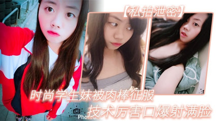 【私拍泄密】时尚学生妹被肉棒征服，技术厉害口爆射满脸，附生活照#清晰对话 海报