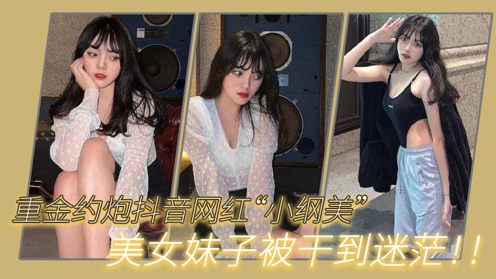 重金约炮抖音网红“小纲美”美女妹子被干到迷茫！！ 海报