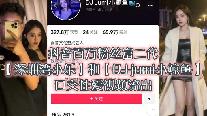 大瓜来袭独家爆料，抖音百万粉丝富二代『深圳湾小乐』和『DJ jumi小鲸鱼』口交性爱视频流出 海报