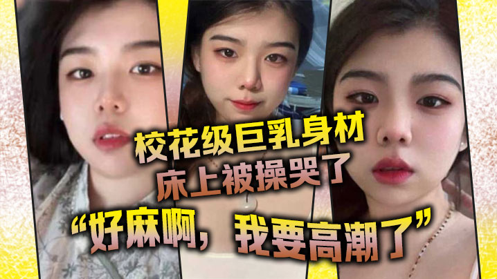校花级巨乳身材床上被操哭了，最后的一句“好麻啊，我要高潮了”给我听升旗了 海报
