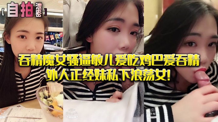 【私拍泄密】吞精.魔女骚.逼敏儿.爱吃鸡巴爱.吞精外.人正经妹私.下浪荡 海报