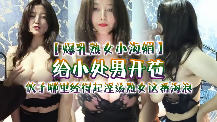 【爆乳熟女小海媚】给小处男开苞‘快过来摸我我要教他怎么摸女人调教女人’，小伙子哪里经得起淫荡熟女这番海浪，操爽了 海报