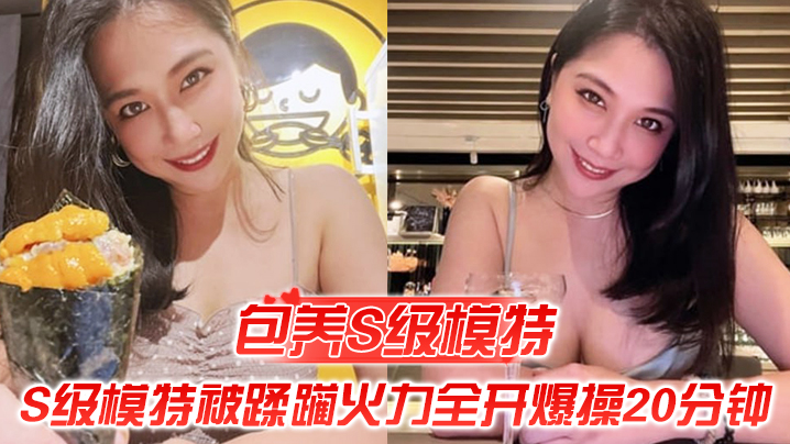 【包养S级模特】包养的S级模特被蹂躏，火力全开爆操20分钟，全程都在求饶，顶穿天花板 海报