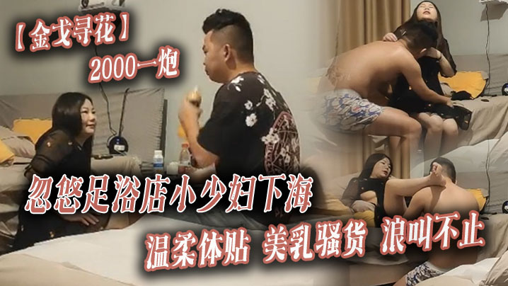 【金戈寻花】2000一炮，忽悠足浴店小少妇下海，温柔体贴，美乳骚货浪叫不止 海报