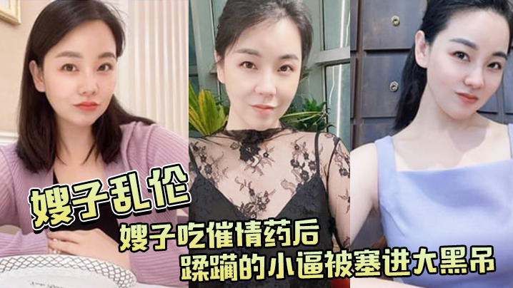 【嫂子乱伦】嫂子吃催情药后，蹂躏的小逼被塞进大黑吊，最后还被内射 海报