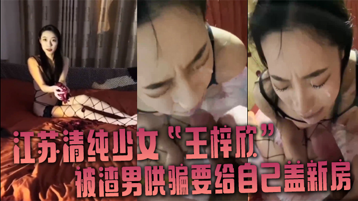 江苏清纯少女“王梓欣”被渣男哄骗要给自己盖新房，兴奋的跪在屌前接受精液洗礼 海报
