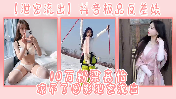 【泄密流出】抖音极品反差婊10万粉梁嘉怡凉不了图影泄密流出 海报