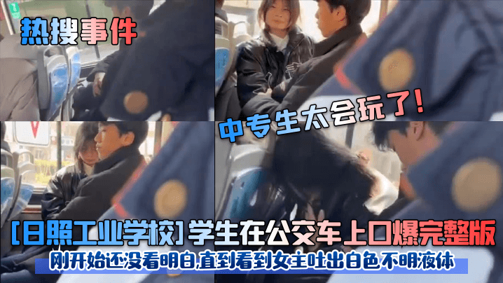 【热搜事件】中专生太会玩了！ [日照工业学校]学生在公交车上口爆完整版！刚开始还没看明白，直到看到女主吐出白色不明液体！ 海报