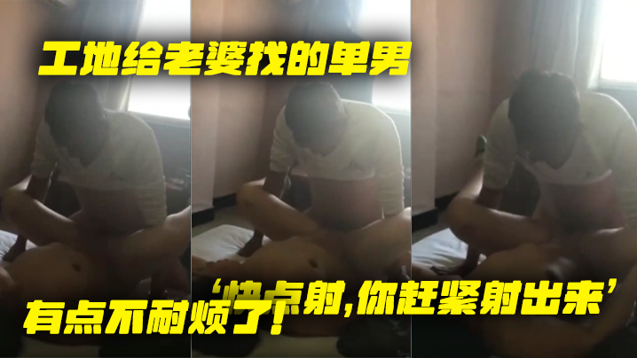 工地给老婆找的单男，就是不射，老婆着急了，‘快点射，你赶紧射出来’，有点不耐烦了！ 海报