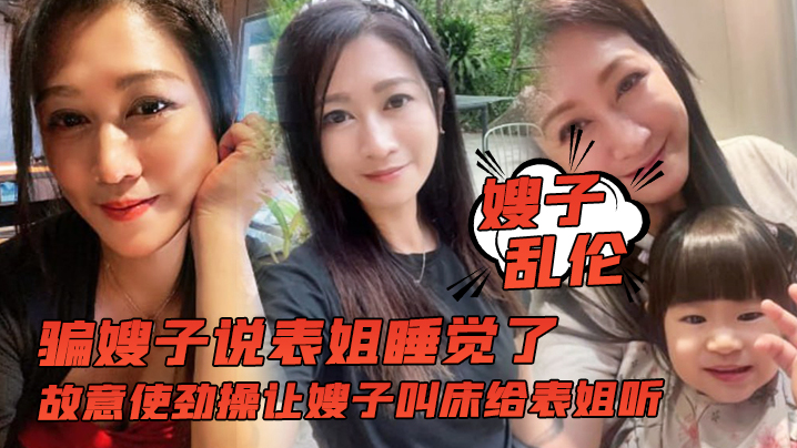 【嫂子乱伦】骗嫂子说表姐睡觉了，故意使劲操让嫂子叫床给表姐听 海报