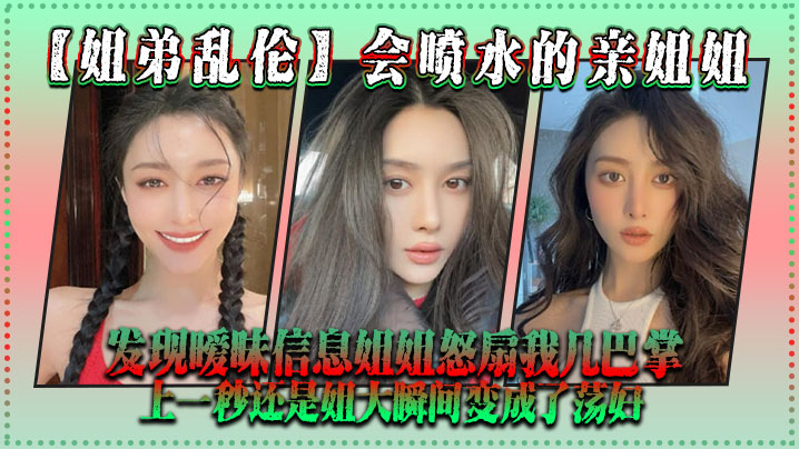 【姐弟乱伦】会喷水的亲姐姐，发现暧昧信息姐姐怒扇我几巴掌，上一秒还是姐大瞬间变成了荡妇 海报