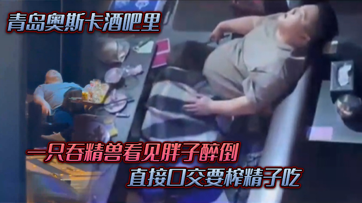 青岛奥斯卡酒吧里，一只吞精兽看见胖子醉倒 ，直接口交要榨精子吃 海报